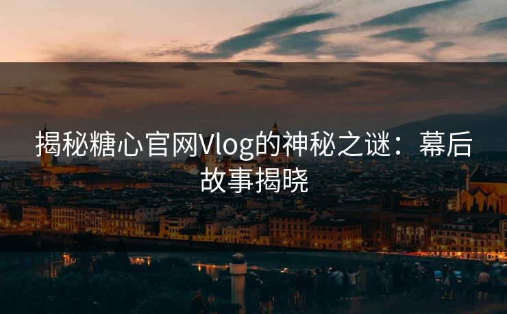 揭秘糖心官网Vlog的神秘之谜：幕后故事揭晓  第1张