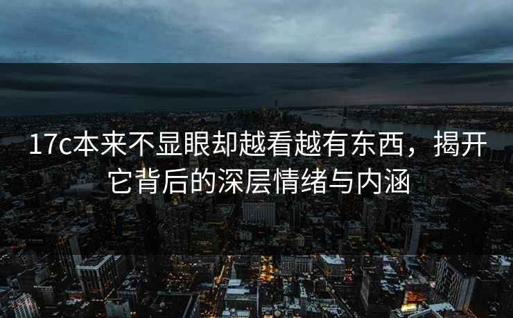 17c本来不显眼却越看越有东西，揭开它背后的深层情绪与内涵