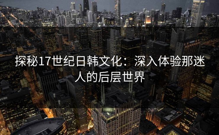 探秘17世纪日韩文化:深入体验那迷人的后层世界 第1张 探秘17世纪日韩文化:深入体验那迷人的后层世界 第1张