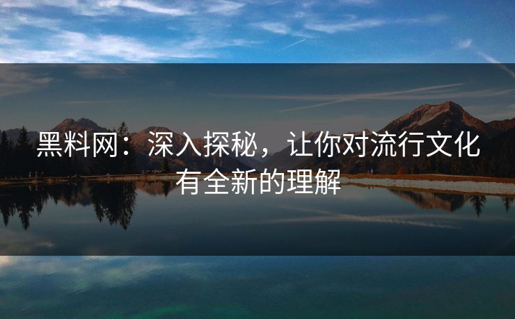 黑料网：深入探秘，让你对流行文化有全新的理解