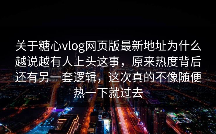 关于糖心vlog网页版最新地址为什么越说越有人上头这事,原来热度背后还有另一套逻辑,这次真的不像随便热一下就过去 第1张 关于糖心vlog网页版最新地址为什么越说越有人上头这事,原来热度背后还有另一套逻辑,这次真的不像随便热一下就过去 第1张