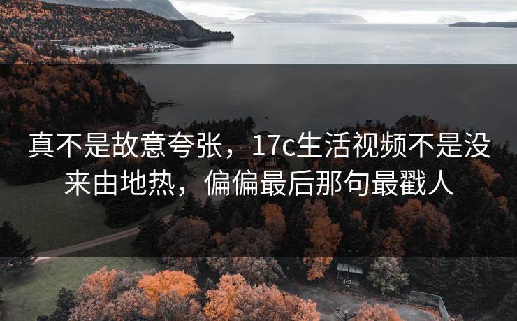 真不是故意夸张，17c生活视频不是没来由地热，偏偏最后那句最戳人