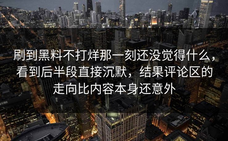 刷到黑料不打烊那一刻还没觉得什么，看到后半段直接沉默，结果评论区的走向比内容本身还意外  第1张