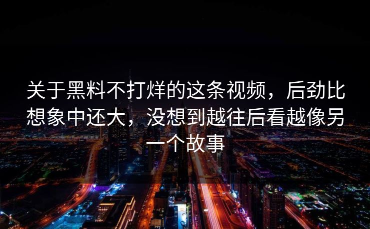 关于黑料不打烊的这条视频，后劲比想象中还大，没想到越往后看越像另一个故事  第1张