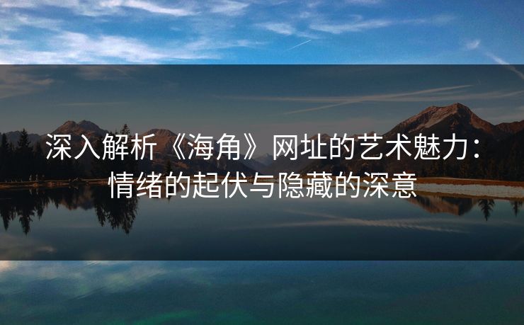 深入解析《海角》网址的艺术魅力：情绪的起伏与隐藏的深意  第1张