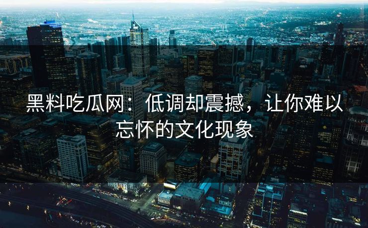 黑料吃瓜网：低调却震撼，让你难以忘怀的文化现象  第1张