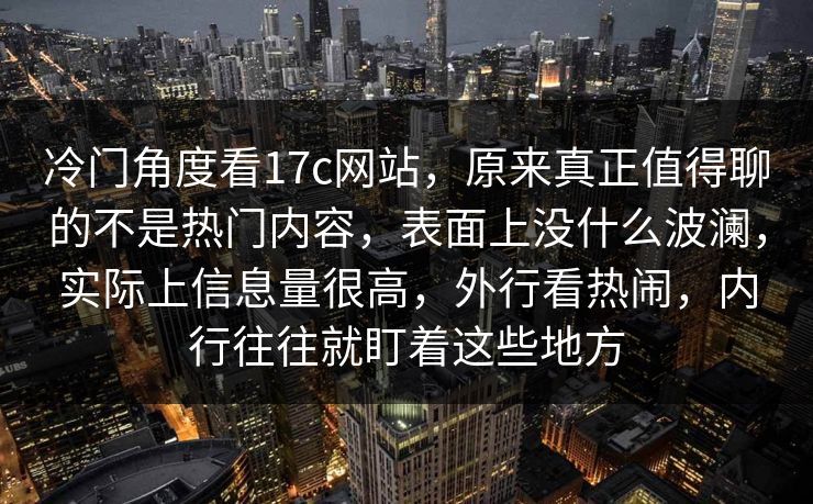 冷门角度看17c网站，原来真正值得聊的不是热门内容，表面上没什么波澜，实际上信息量很高，外行看热闹，内行往往就盯着这些地方