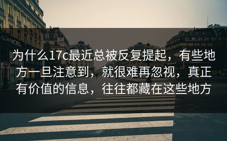 为什么17c最近总被反复提起，有些地方一旦注意到，就很难再忽视，真正有价值的信息，往往都藏在这些地方