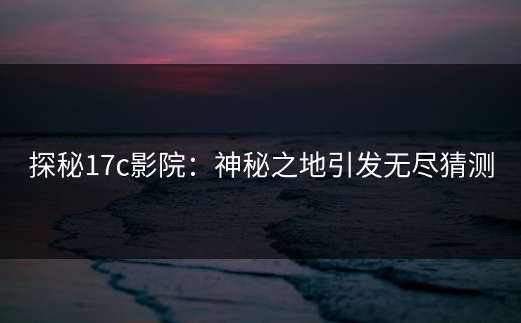探秘17c影院：神秘之地引发无尽猜测