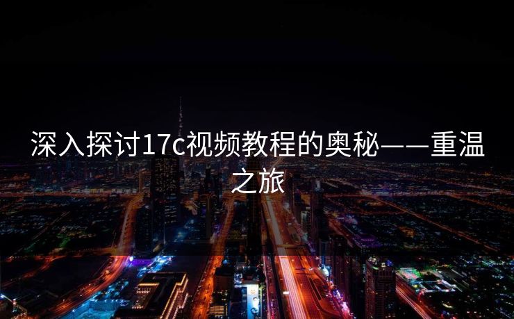 深入探讨17c视频教程的奥秘——重温之旅