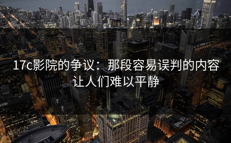 17c影院的争议：那段容易误判的内容让人们难以平静