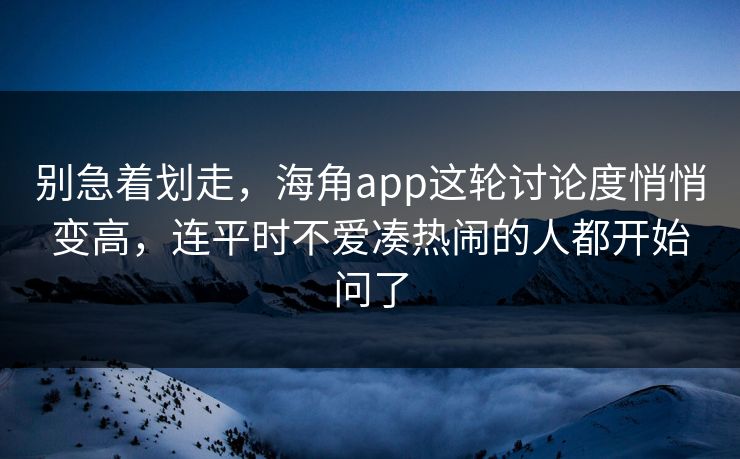 别急着划走，海角app这轮讨论度悄悄变高，连平时不爱凑热闹的人都开始问了