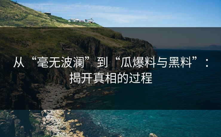 从“毫无波澜”到“瓜爆料与黑料”：揭开真相的过程