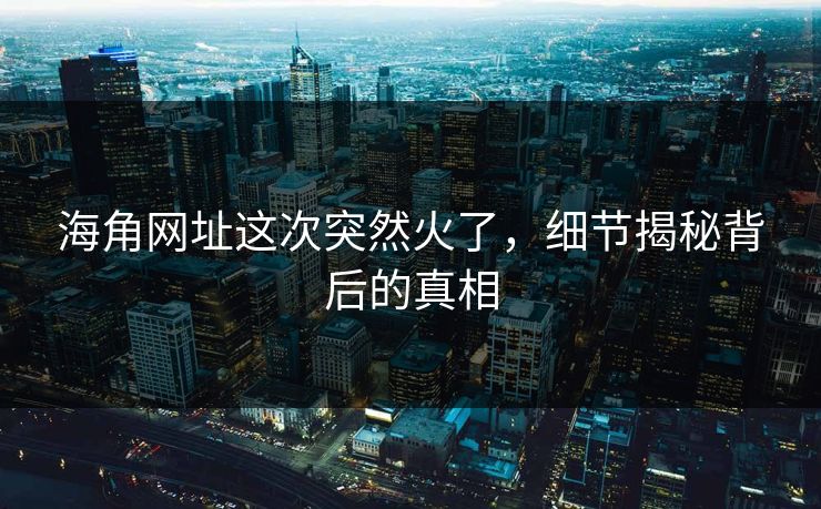 海角网址这次突然火了，细节揭秘背后的真相  第1张