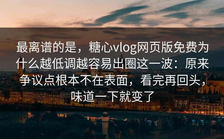 最离谱的是，糖心vlog网页版免费为什么越低调越容易出圈这一波：原来争议点根本不在表面，看完再回头，味道一下就变了