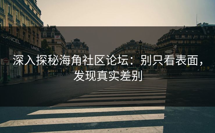 深入探秘海角社区论坛：别只看表面，发现真实差别  第1张