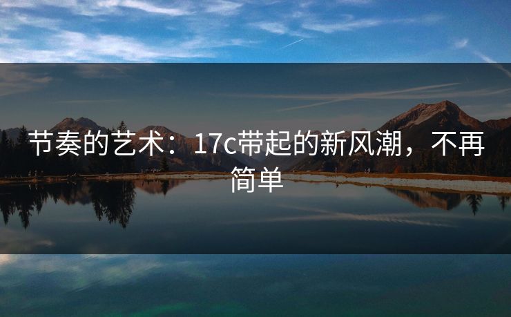 节奏的艺术：17c带起的新风潮，不再简单