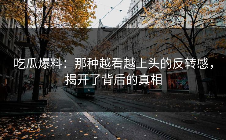 吃瓜爆料：那种越看越上头的反转感，揭开了背后的真相
