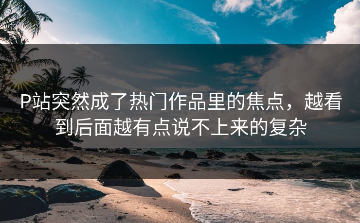 P站突然成了热门作品里的焦点，越看到后面越有点说不上来的复杂