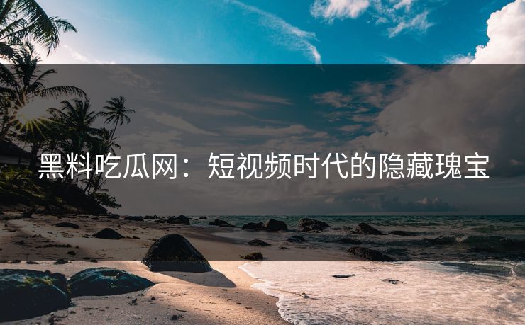 黑料吃瓜网：短视频时代的隐藏瑰宝