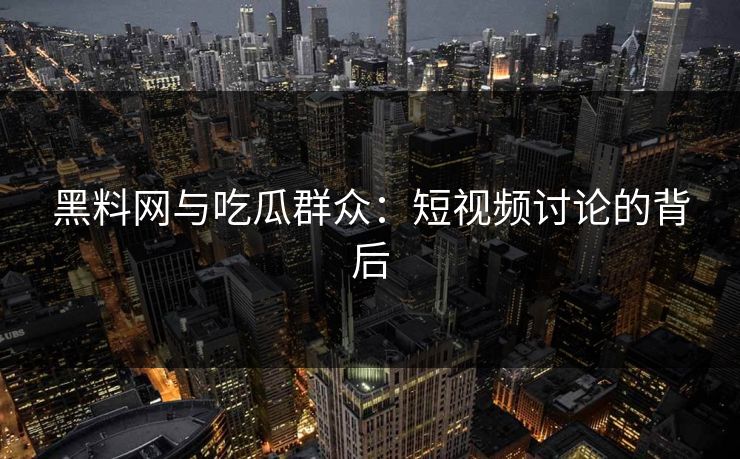 黑料网与吃瓜群众：短视频讨论的背后