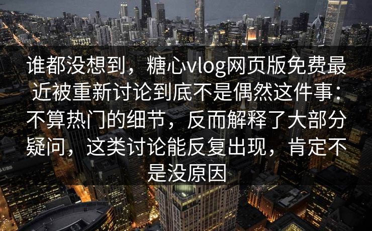 谁都没想到，糖心vlog网页版免费最近被重新讨论到底不是偶然这件事：不算热门的细节，反而解释了大部分疑问，这类讨论能反复出现，肯定不是没原因  第1张