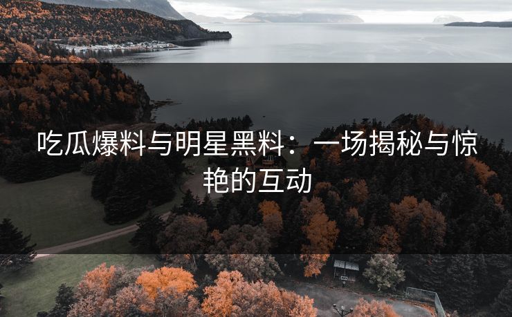 吃瓜爆料与明星黑料：一场揭秘与惊艳的互动