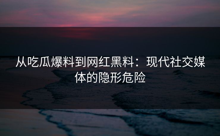 从吃瓜爆料到网红黑料:现代社交媒体的隐形危险 第1张 从吃瓜爆料到网红黑料:现代社交媒体的隐形危险 第1张
