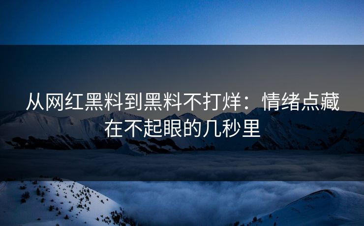 从网红黑料到黑料不打烊：情绪点藏在不起眼的几秒里
