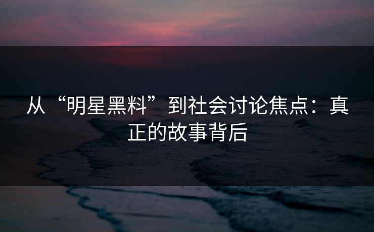 从“明星黑料”到社会讨论焦点:真正的故事背后 第1张 从“明星黑料”到社会讨论焦点:真正的故事背后 第1张
