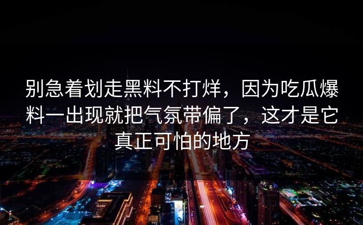 别急着划走黑料不打烊，因为吃瓜爆料一出现就把气氛带偏了，这才是它真正可怕的地方
