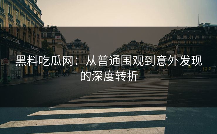 黑料吃瓜网：从普通围观到意外发现的深度转折