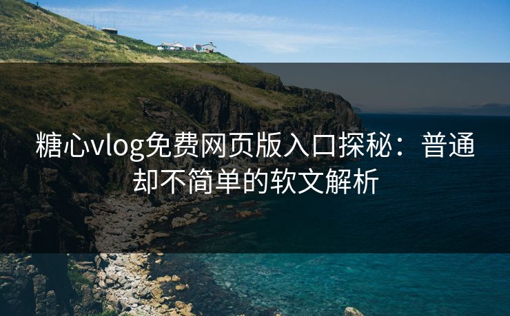 糖心vlog免费网页版入口探秘:普通却不简单的软文解析 第1张 糖心vlog免费网页版入口探秘:普通却不简单的软文解析 第1张
