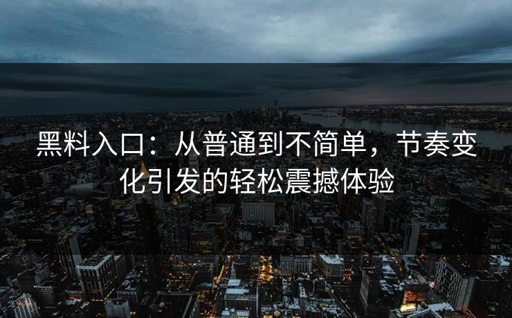 黑料入口：从普通到不简单，节奏变化引发的轻松震撼体验