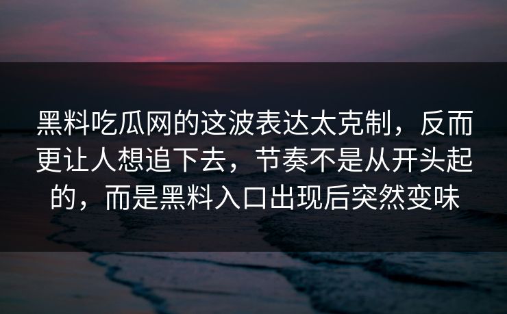 黑料吃瓜网的这波表达太克制，反而更让人想追下去，节奏不是从开头起的，而是黑料入口出现后突然变味