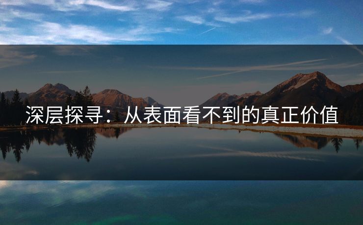 深层探寻：从表面看不到的真正价值