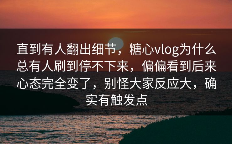 直到有人翻出细节，糖心vlog为什么总有人刷到停不下来，偏偏看到后来心态完全变了，别怪大家反应大，确实有触发点  第1张