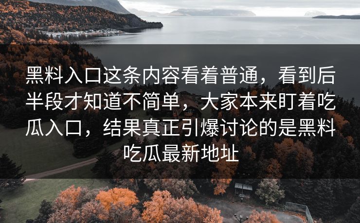 黑料入口这条内容看着普通，看到后半段才知道不简单，大家本来盯着吃瓜入口，结果真正引爆讨论的是黑料吃瓜最新地址  第1张