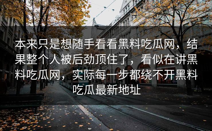 本来只是想随手看看黑料吃瓜网，结果整个人被后劲顶住了，看似在讲黑料吃瓜网，实际每一步都绕不开黑料吃瓜最新地址