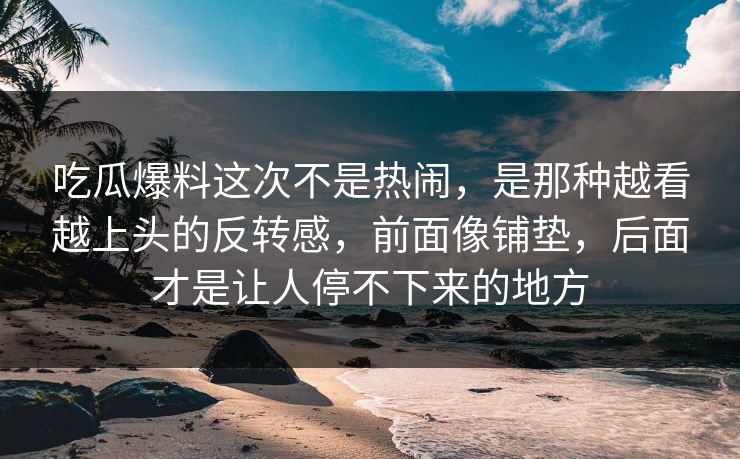 吃瓜爆料这次不是热闹，是那种越看越上头的反转感，前面像铺垫，后面才是让人停不下来的地方