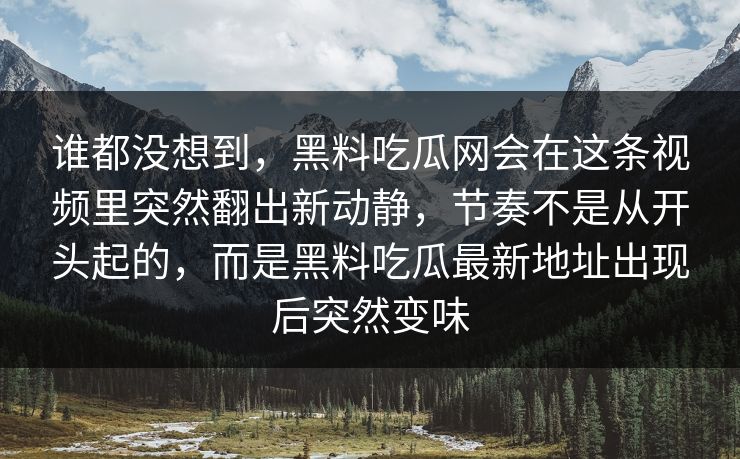 谁都没想到，黑料吃瓜网会在这条视频里突然翻出新动静，节奏不是从开头起的，而是黑料吃瓜最新地址出现后突然变味