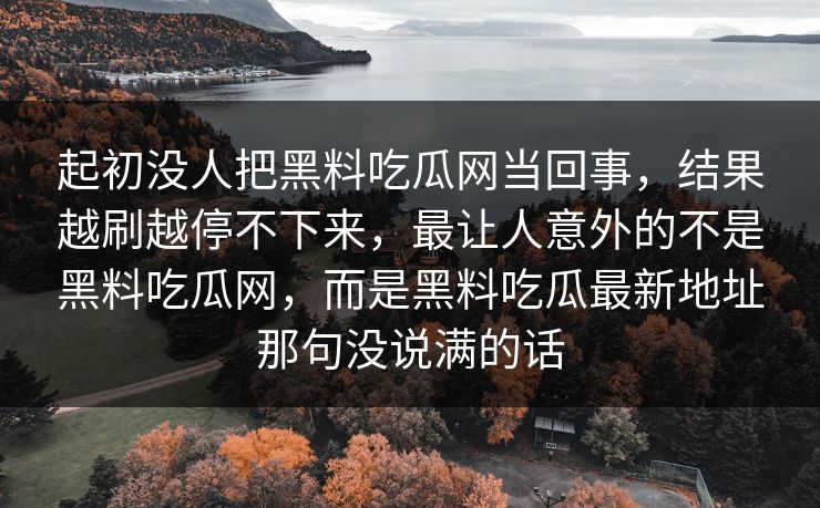 起初没人把黑料吃瓜网当回事，结果越刷越停不下来，最让人意外的不是黑料吃瓜网，而是黑料吃瓜最新地址那句没说满的话