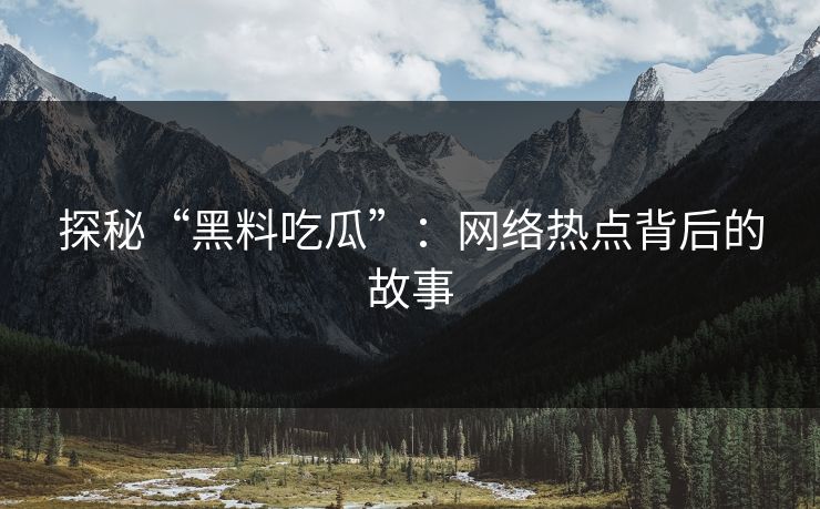 探秘“黑料吃瓜”：网络热点背后的故事