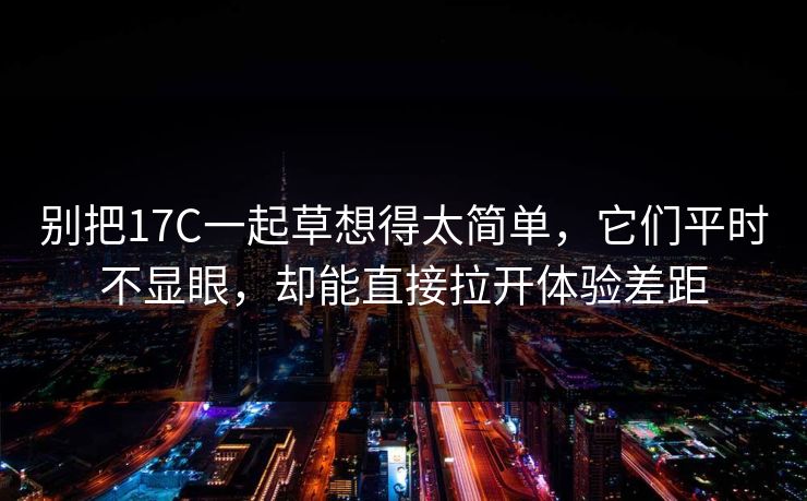 别把17C一起草想得太简单,它们平时不显眼,却能直接拉开体验差距 别把17C一起草想得太简单,它们平时不显眼,却能直接拉开体验差距