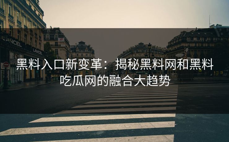 黑料入口新变革：揭秘黑料网和黑料吃瓜网的融合大趋势
