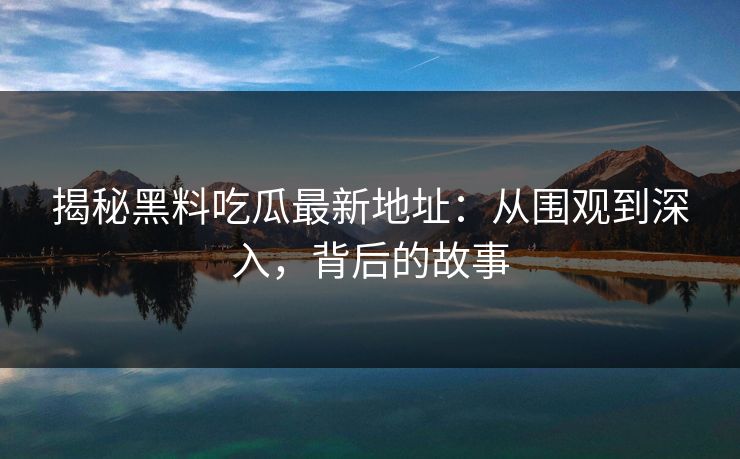 揭秘黑料吃瓜最新地址：从围观到深入，背后的故事