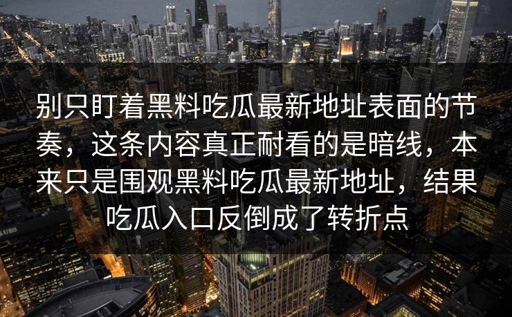 别只盯着黑料吃瓜最新地址表面的节奏，这条内容真正耐看的是暗线，本来只是围观黑料吃瓜最新地址，结果吃瓜入口反倒成了转折点