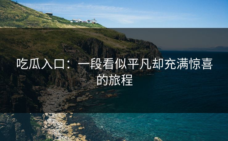 吃瓜入口：一段看似平凡却充满惊喜的旅程  第1张