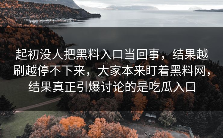 起初没人把黑料入口当回事，结果越刷越停不下来，大家本来盯着黑料网，结果真正引爆讨论的是吃瓜入口