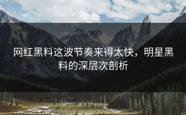 网红黑料这波节奏来得太快，明星黑料的深层次剖析  第1张